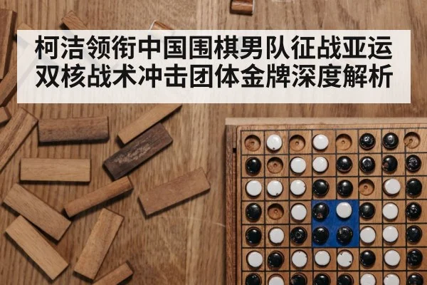 柯洁领衔中国围棋男队征战亚运 双核战术冲击团体金牌深度解析