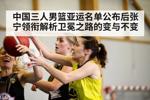 中国三人男篮亚运名单公布后张宁领衔解析卫冕之路的变与不变